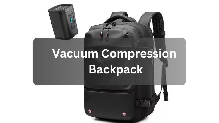 MAXIMISE YOUR TRAVEL SPACE WITH THE VACUUM COMPRESSION BACKPACK – THE ULTIMATE TRAVEL COMPANION